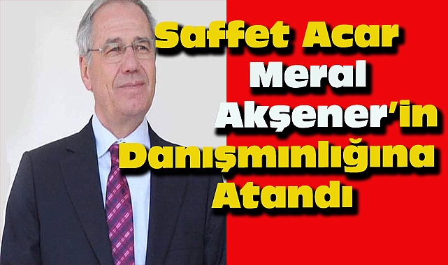 Saffet Acar Meral Akşener'ın Danışmanlığına Atandı